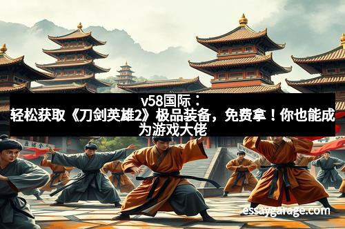 v58国际:轻松获取《刀剑英雄2》极品装备,免费拿!你也能成为游戏大佬